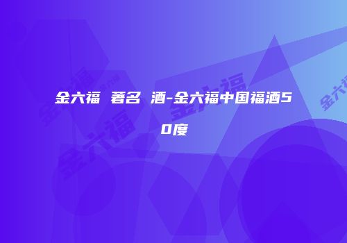 金六福 著名 酒-金六福中国福酒50度