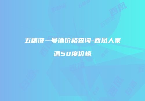 五粮液一号酒价格查询-西凤人家酒50度价格