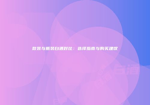 散装与瓶装白酒对比：选择指南与购买建议