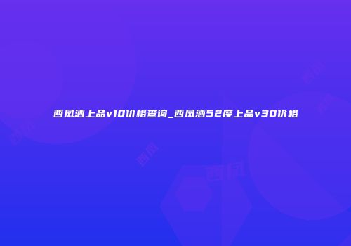 西凤酒上品v10价格查询_西凤酒52度上品v30价格