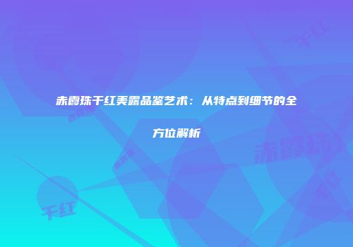 赤霞珠干红美露品鉴艺术：从特点到细节的全方位解析