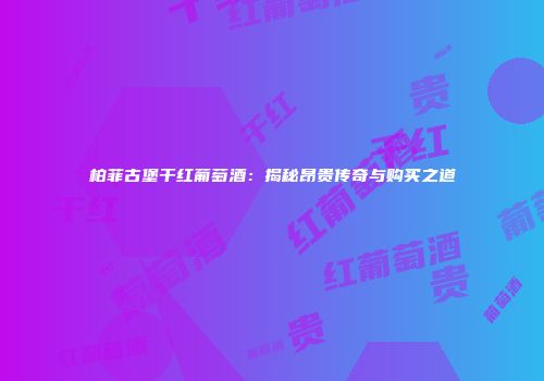 柏菲古堡干红葡萄酒：揭秘昂贵传奇与购买之道