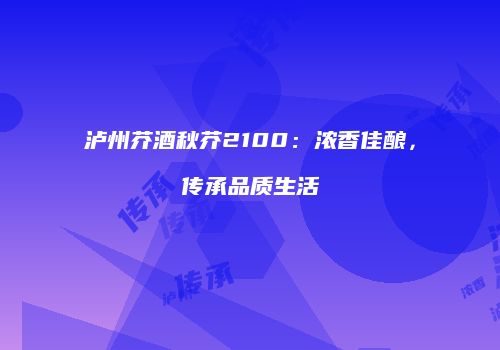 泸州芥酒秋芥2100：浓香佳酿，传承品质生活
