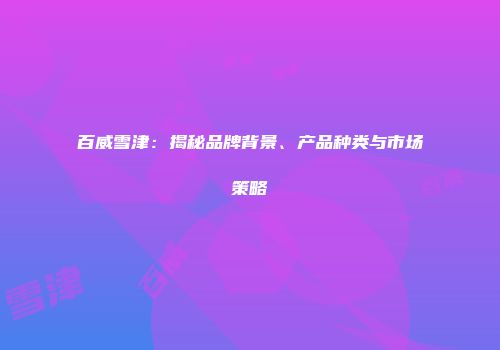 百威雪津：揭秘品牌背景、产品种类与市场策略