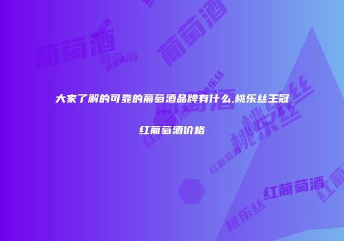 大家了解的可靠的葡萄酒品牌有什么,桃乐丝王冠红葡萄酒价格