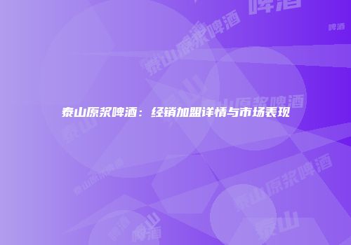 泰山原浆啤酒：经销加盟详情与市场表现