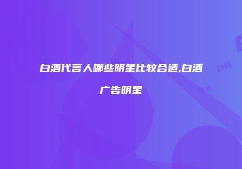 白酒代言人哪些明星比较合适,白酒广告明星