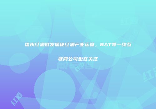 福州红酒批发探秘红酒产业运营，BAT等一线互联网公司也在关注