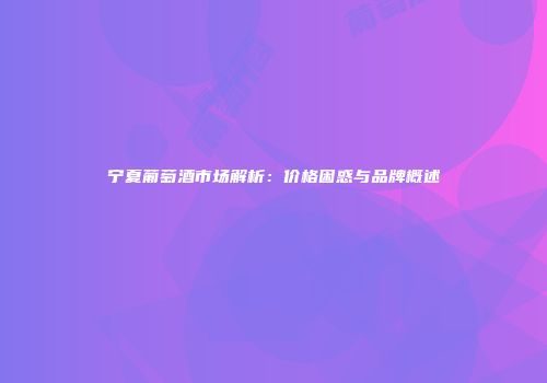宁夏葡萄酒市场解析：价格困惑与品牌概述