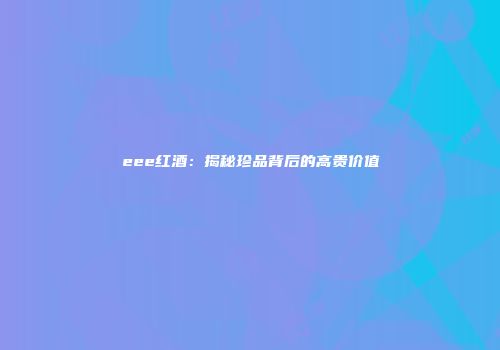 eee红酒：揭秘珍品背后的高贵价值