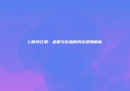 C康特红酒：品质与价格的内在逻辑解析