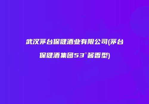 武汉茅台保健酒业有限公司(茅台保健酒集团53°酱香型)