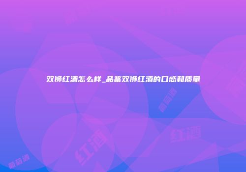 双狮红酒怎么样_品鉴双狮红酒的口感和质量