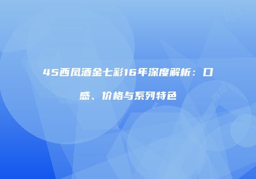 45西凤酒金七彩16年深度解析：口感、价格与系列特色