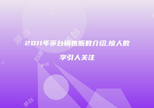 2011年茅台销售瓶数介绍,惊人数字引人关注