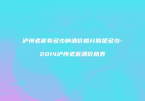 泸州老窖有多少种酒价格分别是多少-2014泸州老窖酒价格表