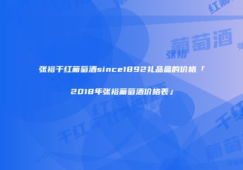 张裕干红葡萄酒since1892礼品盒的价格「2018年张裕葡萄酒价格表」