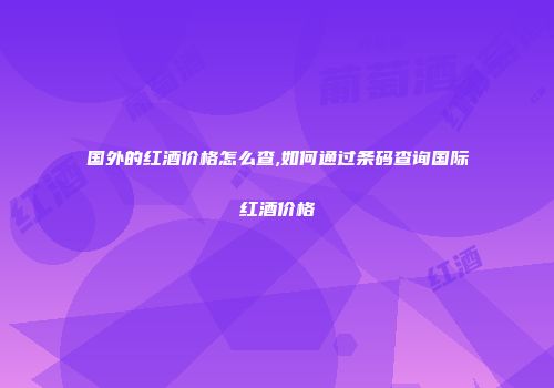 国外的红酒价格怎么查,如何通过条码查询国际红酒价格