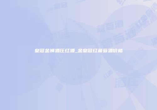 皇冠金狮酒庄红酒_金皇冠红葡萄酒价格