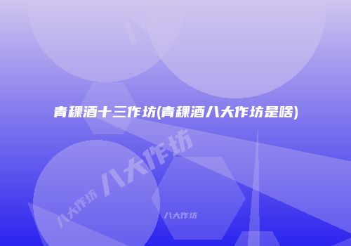 青稞酒十三作坊(青稞酒八大作坊是啥)