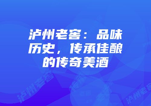 泸州老窖：品味历史，传承佳酿的传奇美酒