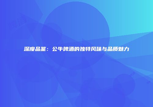 深度品鉴：公牛啤酒的独特风味与品质魅力