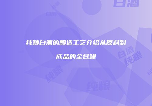 纯粮白酒的酿造工艺介绍从原料到成品的全过程