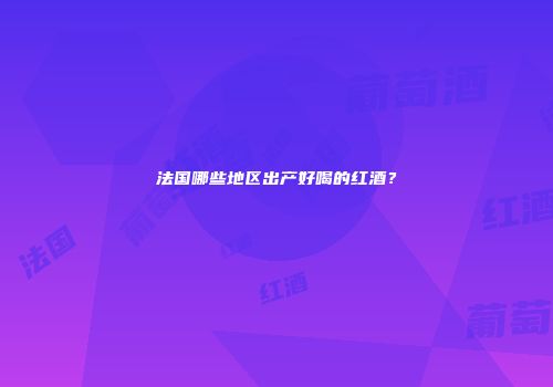 法国哪些地区出产好喝的红酒？
