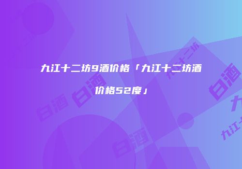 九江十二坊9酒价格「九江十二坊酒价格52度」