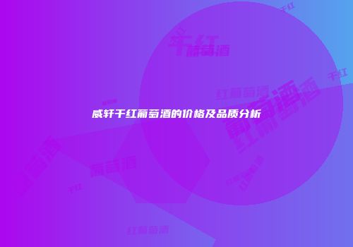 威轩干红葡萄酒的价格及品质分析