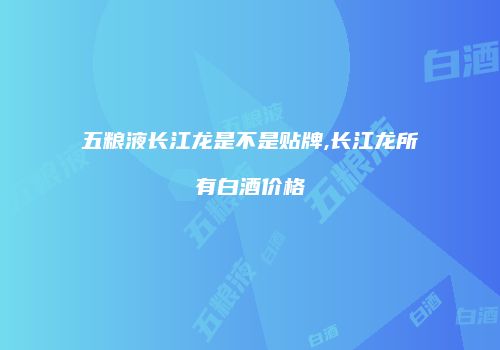 五粮液长江龙是不是贴牌,长江龙所有白酒价格