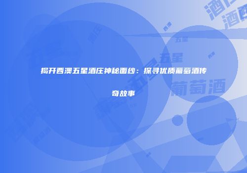 揭开西澳五星酒庄神秘面纱：探寻优质葡萄酒传奇故事