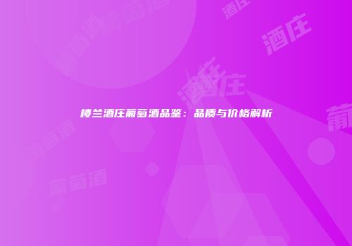 楼兰酒庄葡萄酒品鉴：品质与价格解析