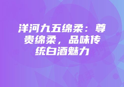 洋河九五绵柔：尊贵绵柔，品味传统白酒魅力