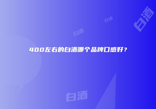 400左右的白酒哪个品牌口感好？