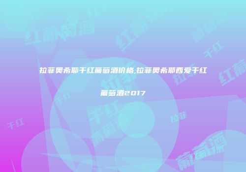 拉菲奥希耶干红葡萄酒价格,拉菲奥希耶西爱干红葡萄酒2017