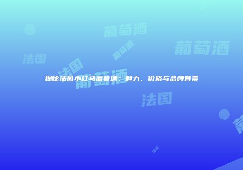 揭秘法国小红马葡萄酒：魅力、价格与品牌背景