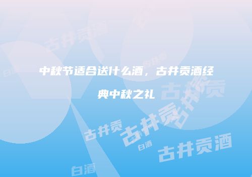 中秋节适合送什么酒，古井贡酒经典中秋之礼