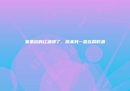 家里放的红酒爆了，原来我一直在喝假酒