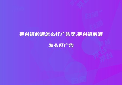 茅台镇的酒怎么打广告卖,茅台镇的酒怎么打广告