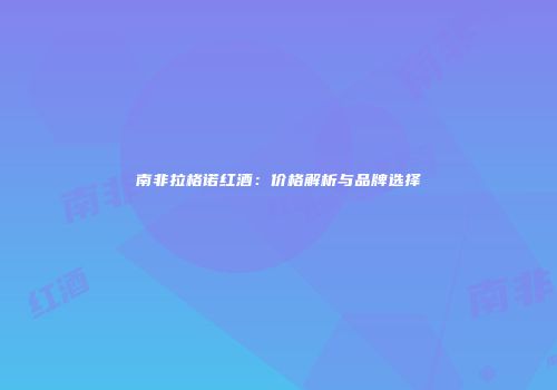 南非拉格诺红酒：价格解析与品牌选择
