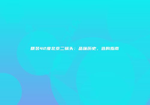 精装42度北京二锅头：品味历史，选购指南