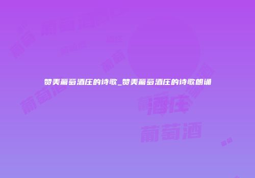 赞美葡萄酒庄的诗歌_赞美葡萄酒庄的诗歌朗诵