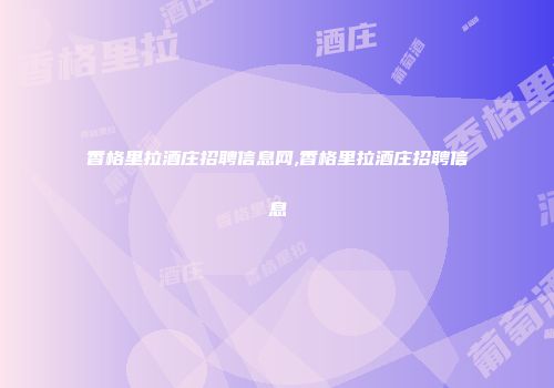 香格里拉酒庄招聘信息网,香格里拉酒庄招聘信息