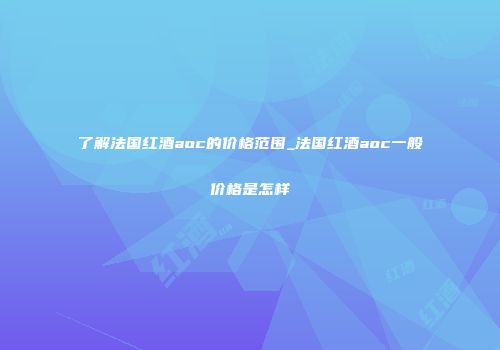 了解法国红酒aoc的价格范围_法国红酒aoc一般价格是怎样