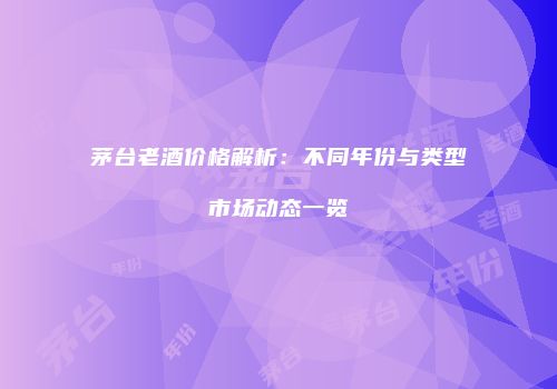茅台老酒价格解析：不同年份与类型市场动态一览