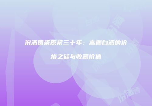 汾酒国瓷原浆三十年：高端白酒的价格之谜与收藏价值