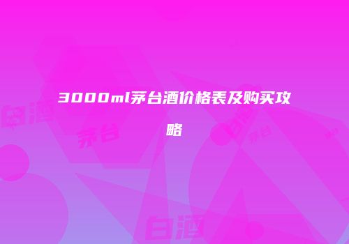 3000ml茅台酒价格表及购买攻略