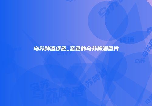 乌苏啤酒绿色_蓝色的乌苏啤酒图片