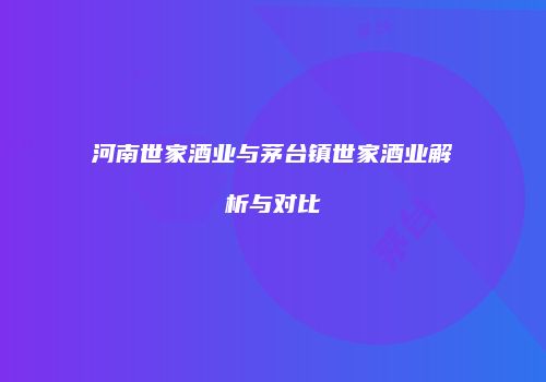 河南世家酒业与茅台镇世家酒业解析与对比